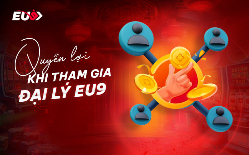 Ưu điểm và quyền lợi khi tham gia đại lý EU9