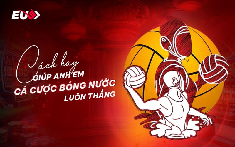 Chiến lược cược bóng nước hiệu quả, dễ thắng Chiến lược cược bóng nước hiệu quả, dễ thắng
